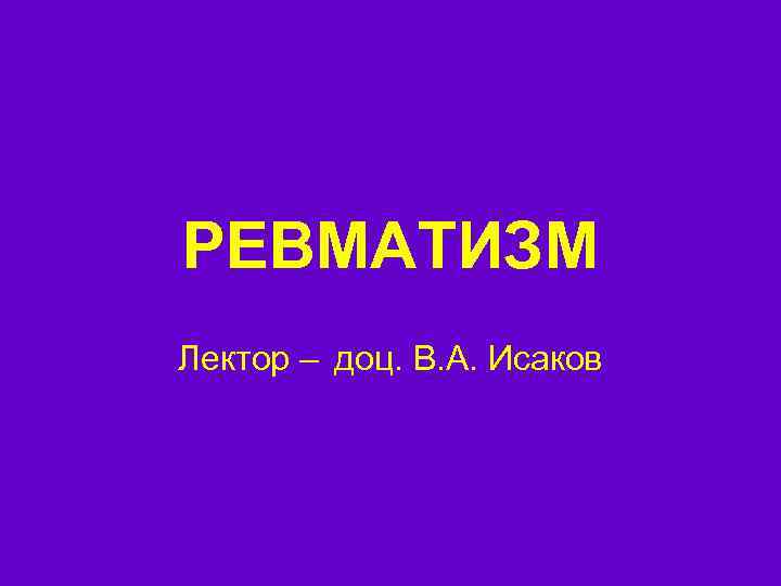 РЕВМАТИЗМ Лектор – доц. В. А. Исаков 