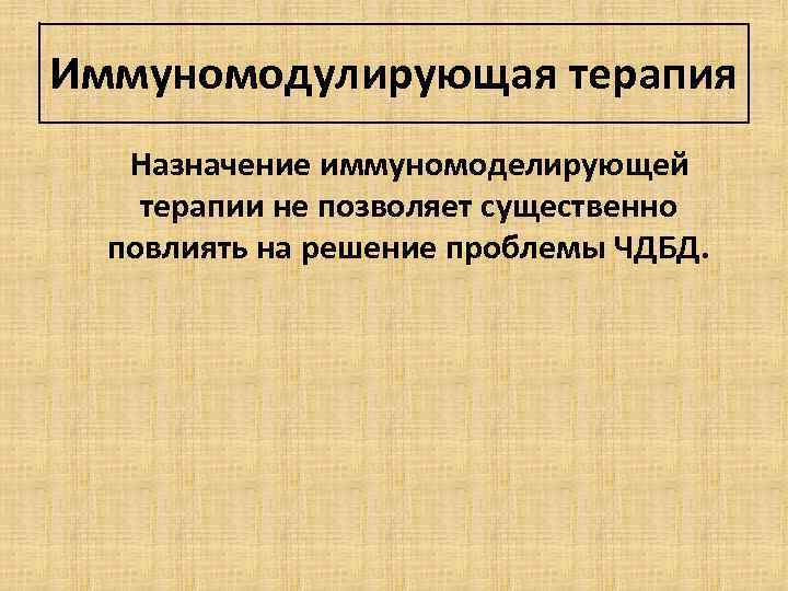 Иммуномодулирующая терапия Назначение иммуномоделирующей терапии не позволяет существенно повлиять на решение проблемы ЧДБД. 