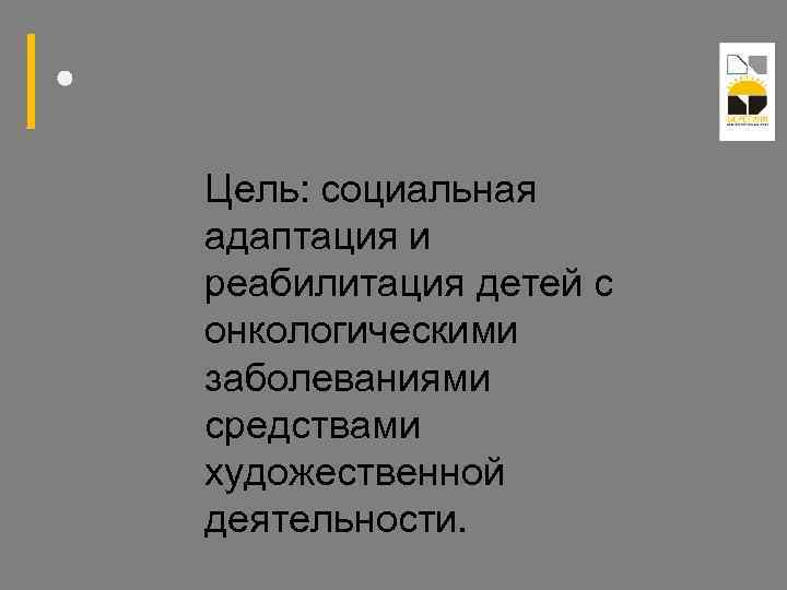 Цель: социальная адаптация и реабилитация детей с онкологическими заболеваниями средствами художественной деятельности. 