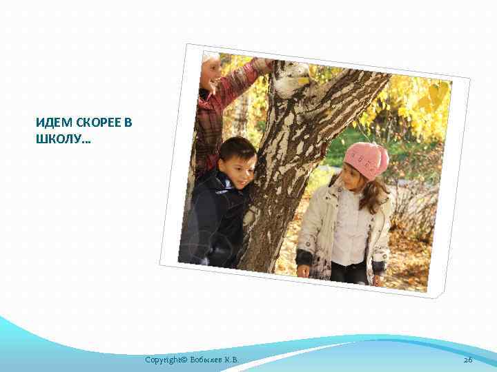 ИДЕМ СКОРЕЕ В ШКОЛУ… Copyright© Бобылев К. В. 26 