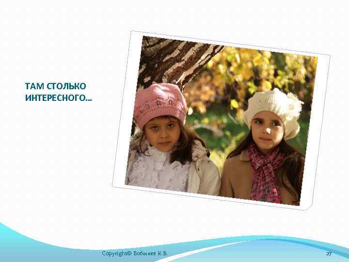 ТАМ СТОЛЬКО ИНТЕРЕСНОГО… Copyright© Бобылев К. В. 27 