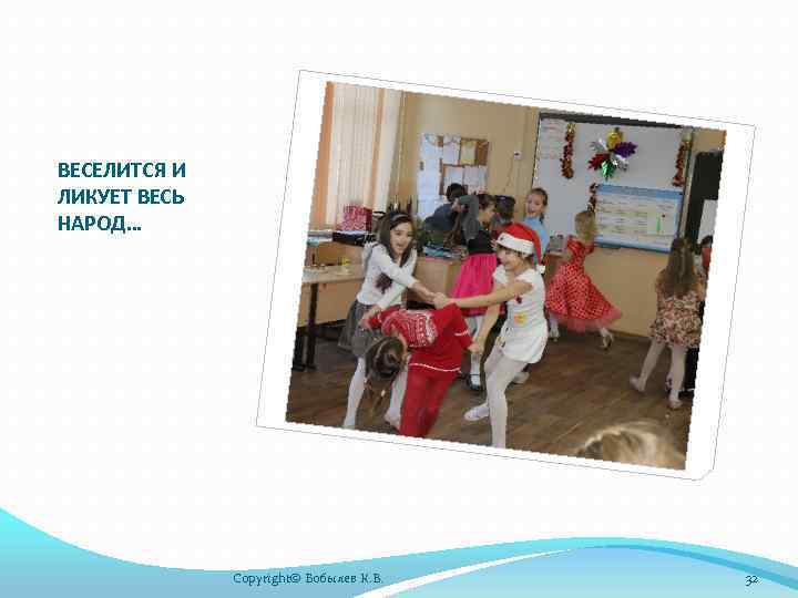 ВЕСЕЛИТСЯ И ЛИКУЕТ ВЕСЬ НАРОД… Copyright© Бобылев К. В. 32 