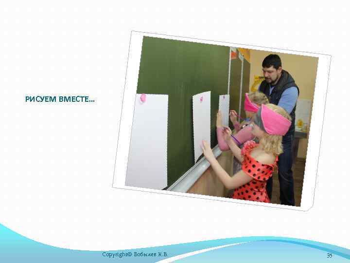 РИСУЕМ ВМЕСТЕ… Copyright© Бобылев К. В. 35 