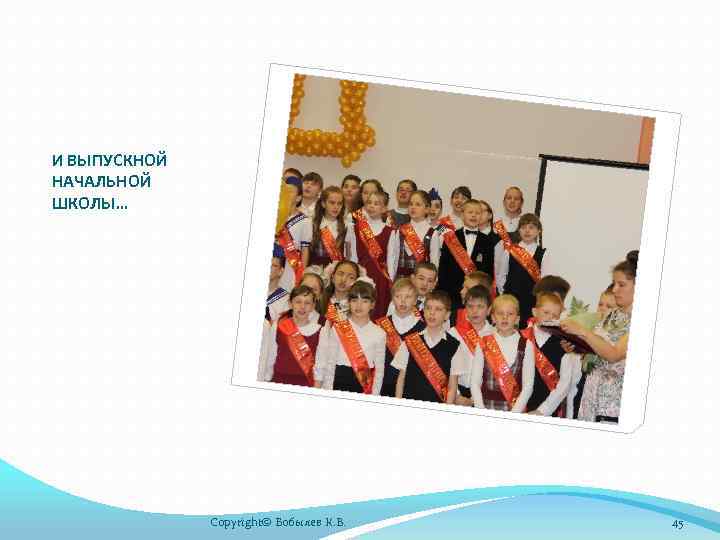 И ВЫПУСКНОЙ НАЧАЛЬНОЙ ШКОЛЫ… Copyright© Бобылев К. В. 45 