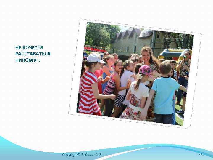 НЕ ХОЧЕТСЯ РАССТАВАТЬСЯ НИКОМУ… Copyright© Бобылев К. В. 46 