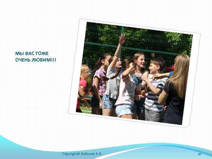 МЫ ВАС ТОЖЕ ОЧЕНЬ ЛЮБИМ!!! Copyright© Бобылев К. В. 47 