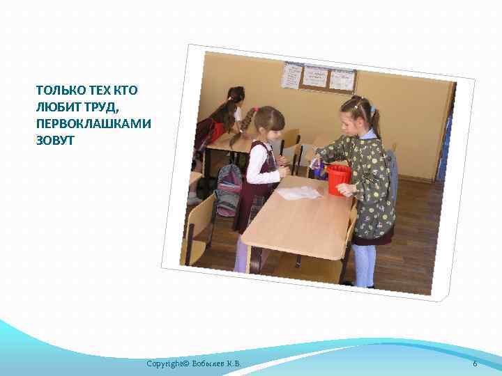 ТОЛЬКО ТЕХ КТО ЛЮБИТ ТРУД, ПЕРВОКЛАШКАМИ ЗОВУТ Copyright© Бобылев К. В. 6 