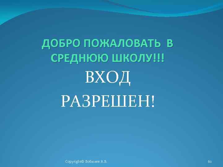 ДОБРО ПОЖАЛОВАТЬ В СРЕДНЮЮ ШКОЛУ!!! ВХОД РАЗРЕШЕН! Copyright© Бобылев К. В. 60 