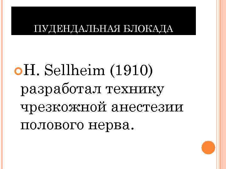 ПУДЕНДАЛЬНАЯ БЛОКАДА H. Sellheim (1910) разработал технику чрезкожной анестезии полового нерва. 