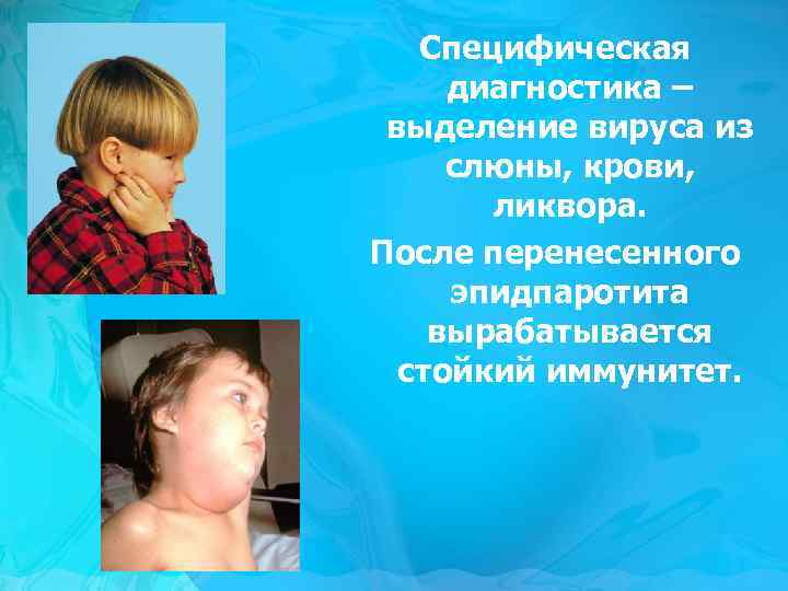 Специфическая диагностика – выделение вируса из слюны, крови, ликвора. После перенесенного эпидпаротита вырабатывается стойкий