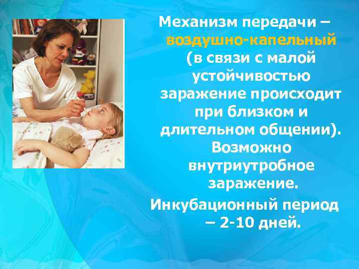 Механизм передачи – воздушно-капельный (в связи с малой устойчивостью заражение происходит при близком и