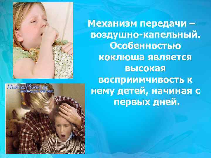 Механизм передачи – воздушно-капельный. Особенностью коклюша является высокая восприимчивость к нему детей, начиная с