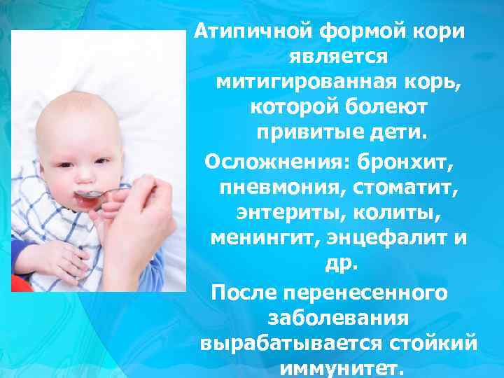 Атипичной формой кори является митигированная корь, которой болеют привитые дети. Осложнения: бронхит, пневмония, стоматит,