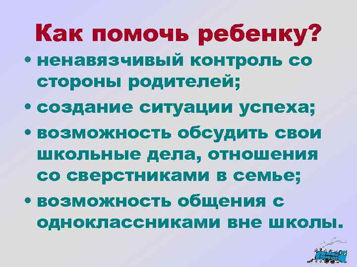 Как помочь ребенку? • ненавязчивый контроль со стороны родителей; • создание ситуации успеха; •