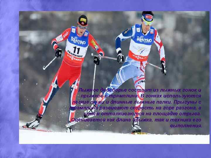  • Лыжное двоеборье состоит из лыжных гонок и прыжков с трамплина. В гонках