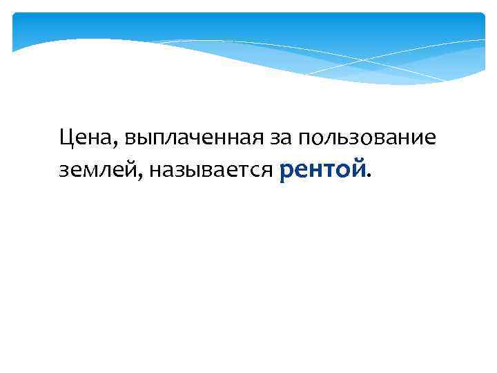 Цена, выплаченная за пользование землей, называется рентой. 