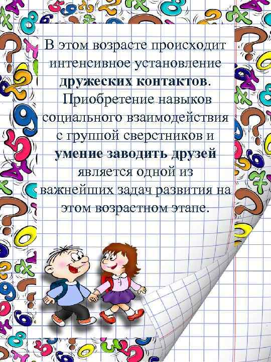 В этом возрасте происходит интенсивное установление дружеских контактов. Приобретение навыков социального взаимодействия с группой