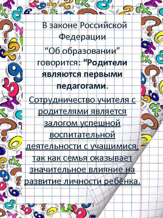 В законе Российской Федерации “Об образовании” говорится: “Родители являются первыми педагогами. Сотрудничество учителя с