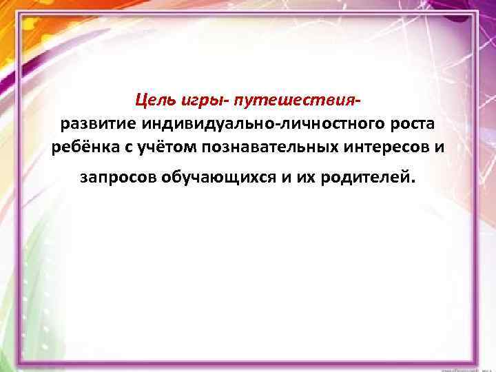 Цель игры- путешествияразвитие индивидуально-личностного роста ребёнка с учётом познавательных интересов и запросов обучающихся и