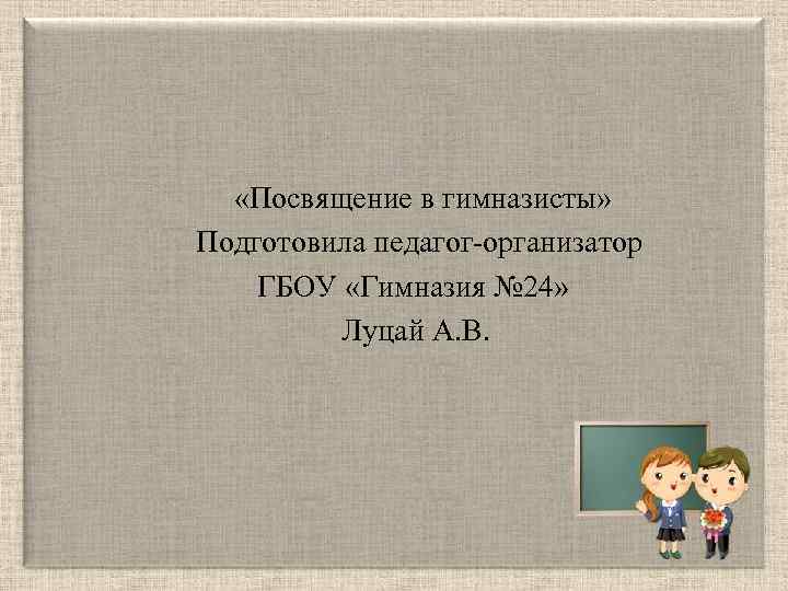  «Посвящение в гимназисты» Подготовила педагог-организатор ГБОУ «Гимназия № 24» Луцай А. В. 