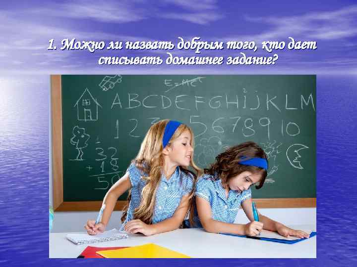 1. Можно ли назвать добрым того, кто дает списывать домашнее задание? 