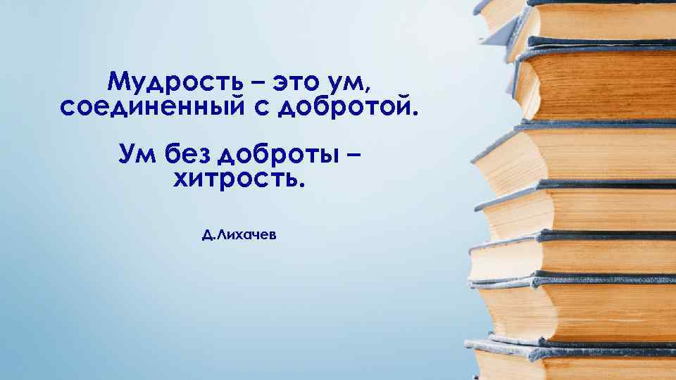 Мудрость – это ум, соединенный с добротой. Ум без доброты – хитрость. Д. Лихачев