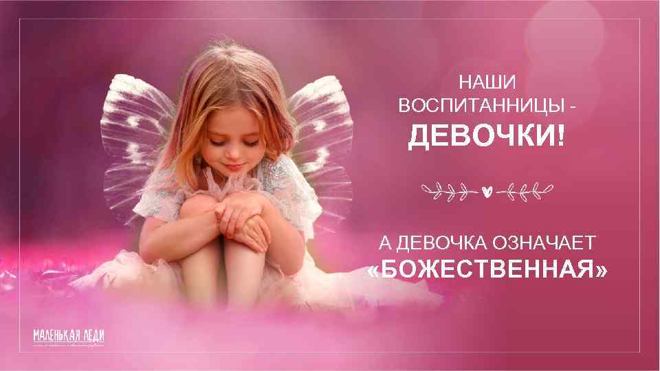 НАШИ ВОСПИТАННИЦЫ - ДЕВОЧКИ! А ДЕВОЧКА ОЗНАЧАЕТ «БОЖЕСТВЕННАЯ» 