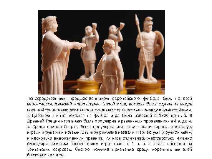 Непосредственным предшественником европейского футбола был, по всей вероятности, римский «гарпастум» . В этой игре,