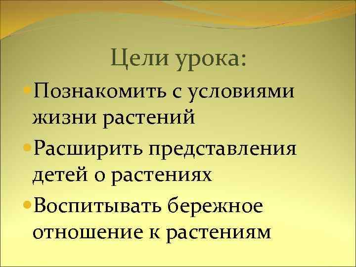 Цели урока: Познакомить с условиями жизни растений Расширить представления детей о растениях Воспитывать бережное