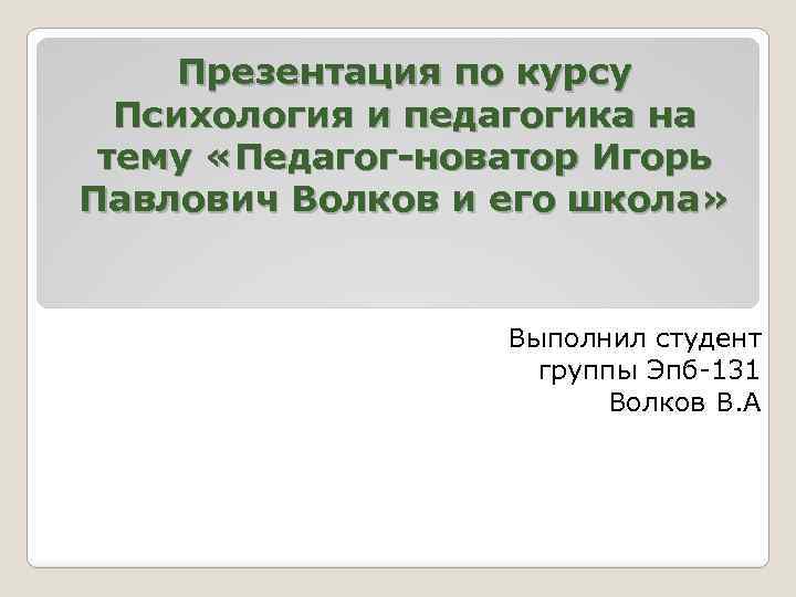 Презентация по курсу Психология и педагогика на тему «Педагог-новатор Игорь Павлович Волков и его