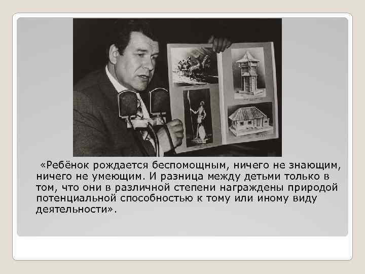  «Ребёнок рождается беспомощным, ничего не знающим, ничего не умеющим. И разница между детьми