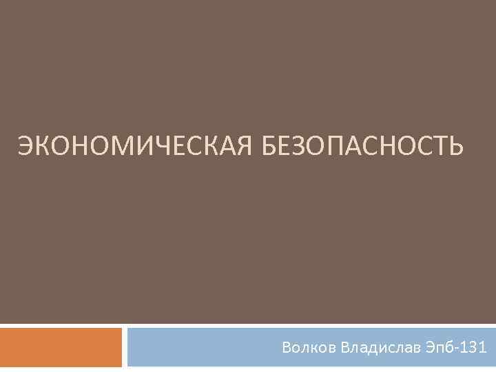 ЭКОНОМИЧЕСКАЯ БЕЗОПАСНОСТЬ Волков Владислав Эпб-131 