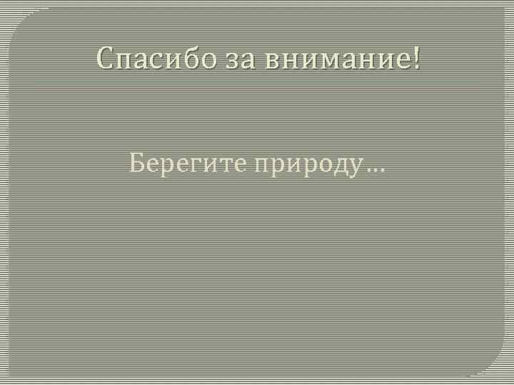 Спасибо за внимание! Берегите природу… 