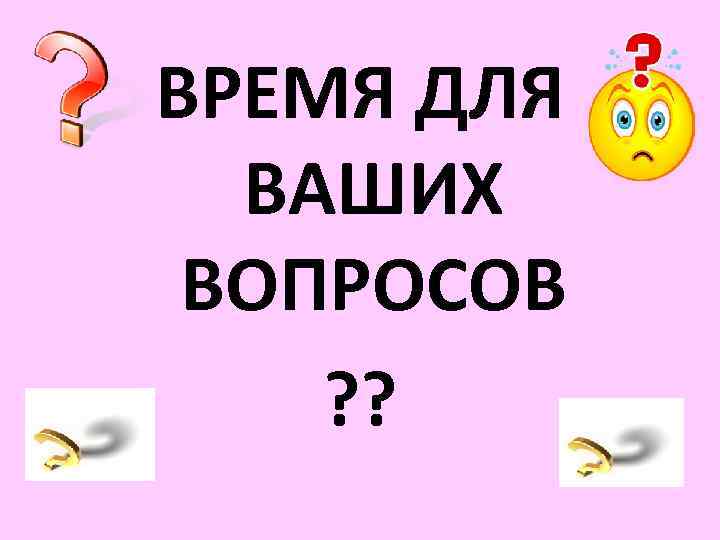 ВРЕМЯ ДЛЯ ВАШИХ ВОПРОСОВ ? ? 