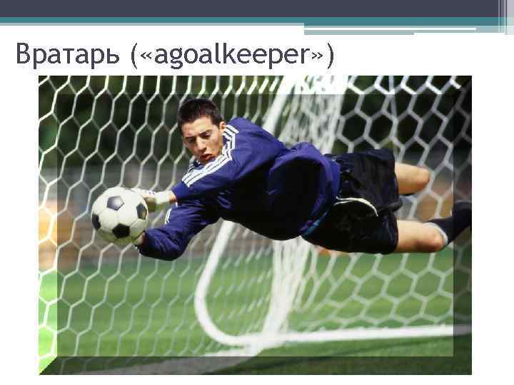 Вратарь ( «agoalkeeper» ) 