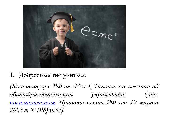 1. Добросовестно учиться. (Конституция РФ ст. 43 п. 4, Типовое положение об общеобразовательном учреждении