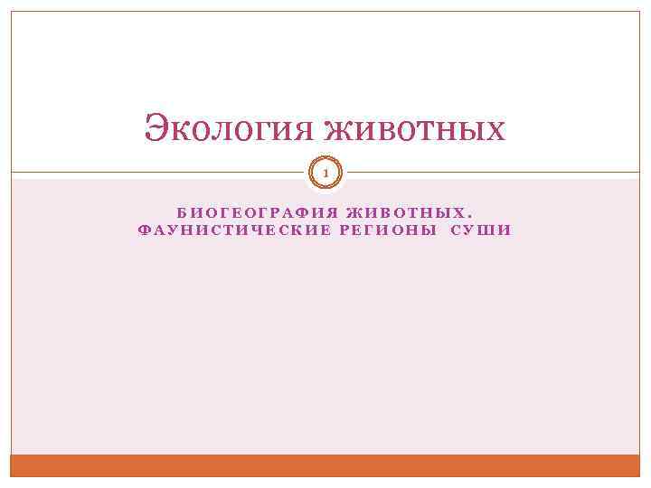 Экология животных 1 БИОГЕОГРАФИЯ ЖИВОТНЫХ. ФАУНИСТИЧЕСКИЕ РЕГИОНЫ СУШИ 