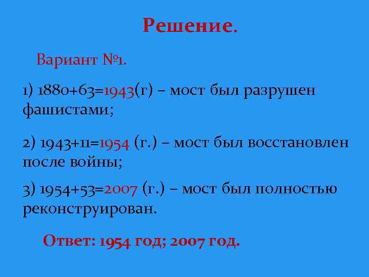 Решение. Вариант № 1. 1) 1880+63=1943(г) – мост был разрушен фашистами; 2) 1943+11=1954 (г.