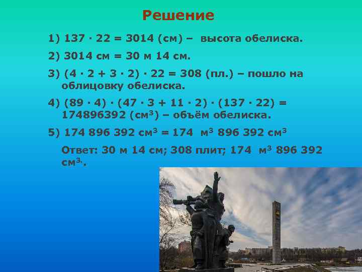 Решение 1) 137 ∙ 22 = 3014 (см) – высота обелиска. 2) 3014 см