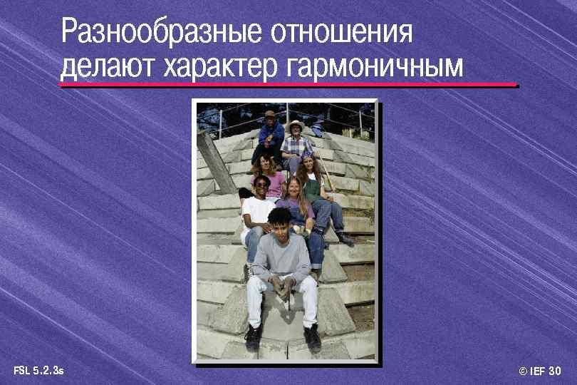 Разнообразные отношения делают характер гармоничным FSL 5. 2. 3 s © IEF 30 