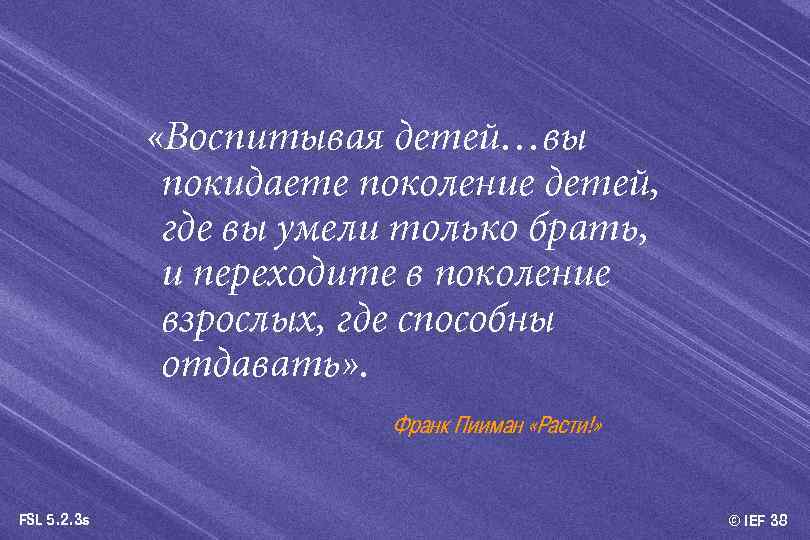  «Воспитывая детей…вы покидаете поколение детей, где вы умели только брать, и переходите в