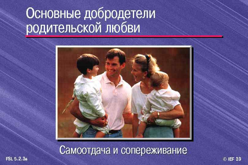 Основные добродетели родительской любви FSL 5. 2. 3 s Самоотдача и сопереживание © IEF