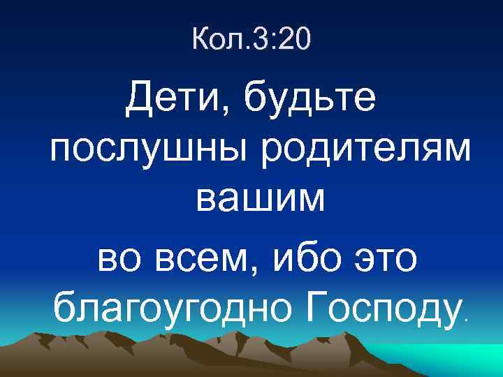 Кол. 3: 20 Дети, будьте послушны родителям вашим во всем, ибо это благоугодно Господу.