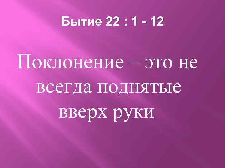 Бытие 22 : 1 - 12 Поклонение – это не всегда поднятые вверх руки