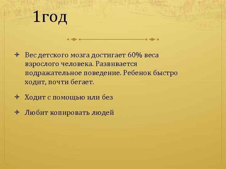 1 год Вес детского мозга достигает 60% веса взрослого человека. Развивается подражательное поведение. Ребенок