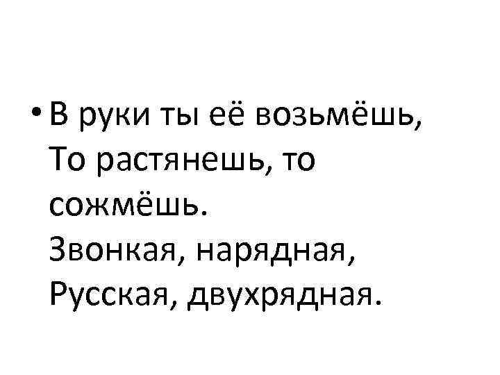  • В руки ты её возьмёшь, То растянешь, то сожмёшь. Звонкая, нарядная, Русская,