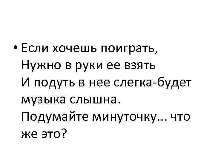  • Если хочешь поиграть, Нужно в руки ее взять И подуть в нее