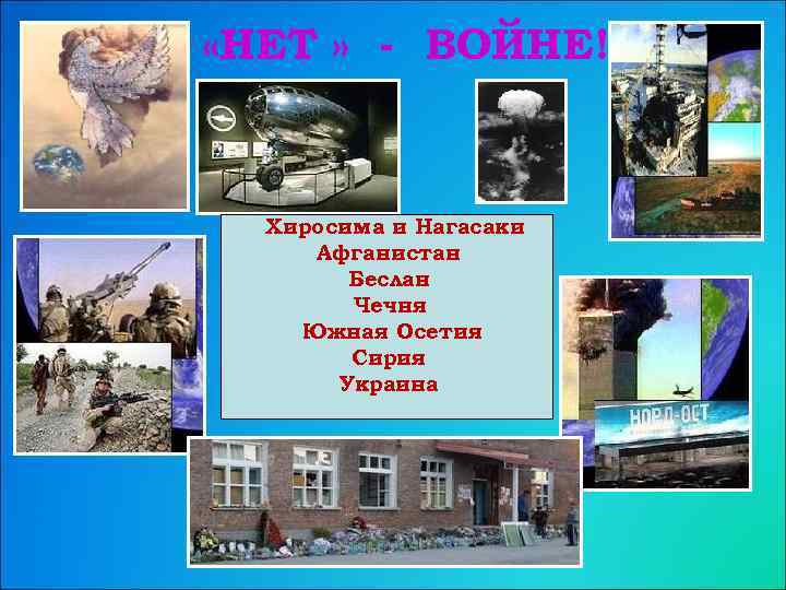  «НЕТ » - ВОЙНЕ! Хиросима и Нагасаки Афганистан Беслан Чечня Южная Осетия Сирия