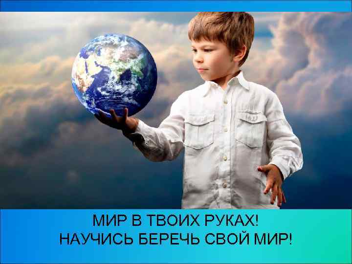 МИР В ТВОИХ РУКАХ! НАУЧИСЬ БЕРЕЧЬ СВОЙ МИР! 