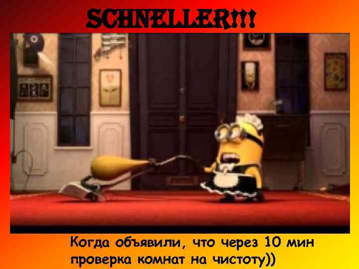 schneller!!! Когда объявили, что через 10 мин проверка комнат на чистоту)) 